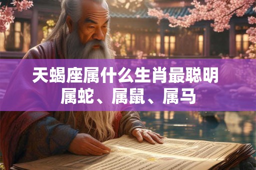天蝎座属什么生肖最聪明 属蛇、属鼠、属马