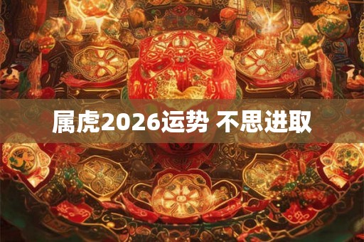 属虎2026运势 不思进取 属虎2026运势 不思进取