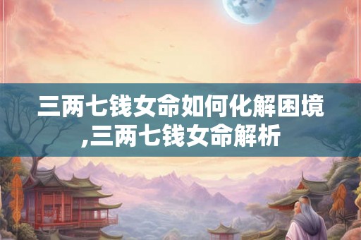 三两七钱女命如何化解困境,三两七钱女命解析