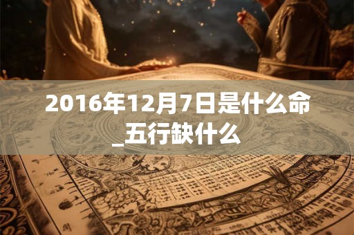 2016年12月7日是什么命_五行缺什么