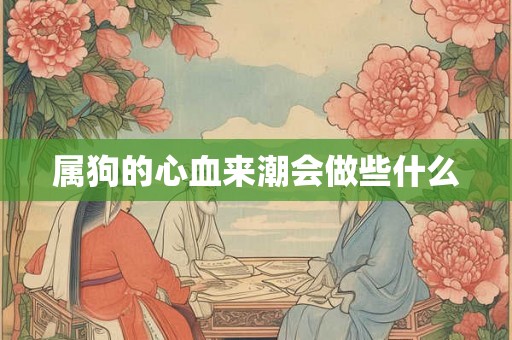 属狗的心血来潮会做些什么