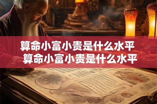 算命小富小贵是什么水平  算命小富小贵是什么水平的人