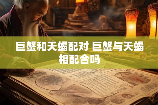 巨蟹和天蝎配对 巨蟹与天蝎相配合吗 巨蟹和天蝎配对 巨蟹与天蝎相配合吗