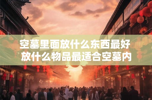 空墓里面放什么东西最好 放什么物品最适合空墓内
