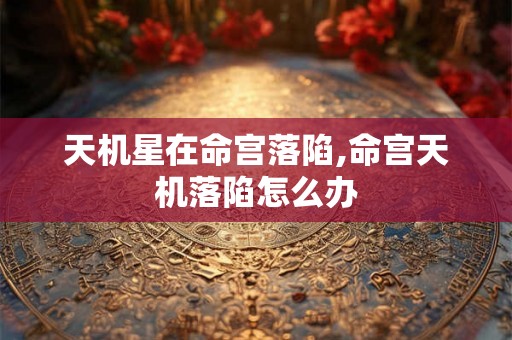 天机星在命宫落陷,命宫天机落陷怎么办