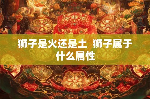 狮子是火还是土  狮子属于什么属性