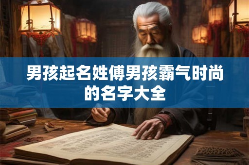 男孩起名姓傅男孩霸气时尚的名字大全 男孩起名姓傅男孩霸气时尚的名字大全