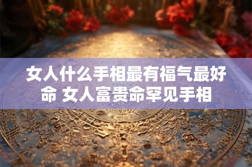 女人什么手相最有福气最好命 女人富贵命罕见手相