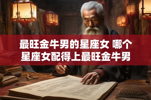 最旺金牛男的星座女 哪个星座女配得上最旺金牛男