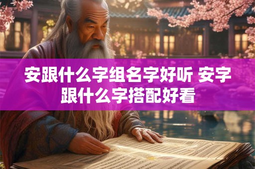 安跟什么字组名字好听 安字跟什么字搭配好看