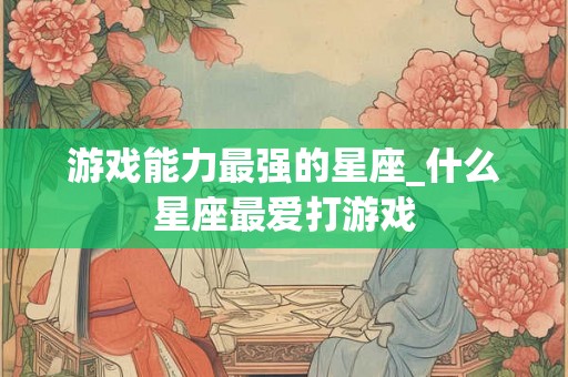 游戏能力最强的星座_什么星座最爱打游戏
