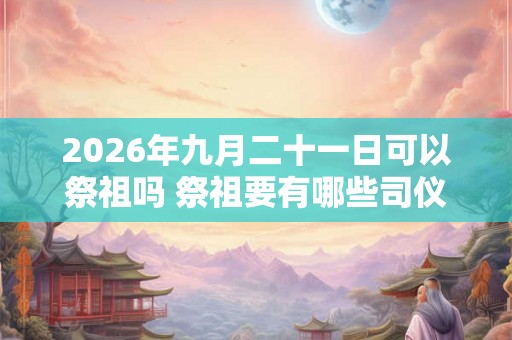 2026年九月二十一日可以祭祖吗 祭祖要有哪些司仪 2026年九月二十一日可以祭祖吗 祭祖要有哪些司仪