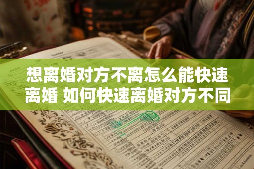 想离婚对方不离怎么能快速离婚 如何快速离婚对方不同意