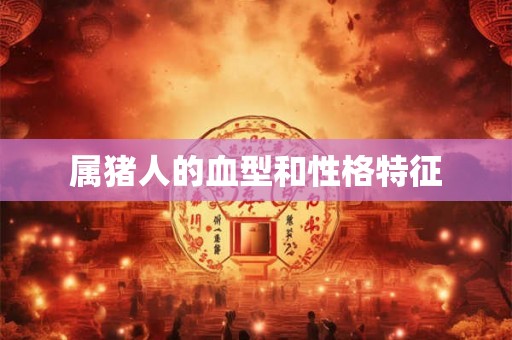 属猪人的血型和性格特征 属猪人的血型和性格特征