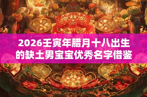 2026壬寅年腊月十八出生的缺土男宝宝优秀名字借鉴
