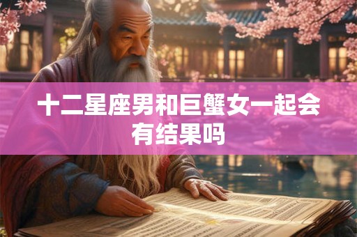 十二星座男和巨蟹女一起会有结果吗