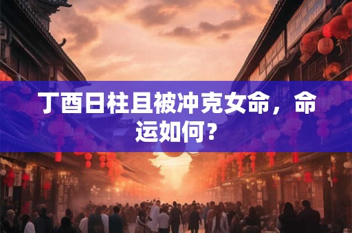 丁酉日柱且被冲克女命,命运如何? 丁酉日柱且被冲克女命,命运如何?