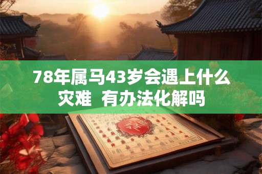 78年属马43岁会遇上什么灾难 有办法化解吗 78年属马43岁会遇上什么灾难 有办法化解吗