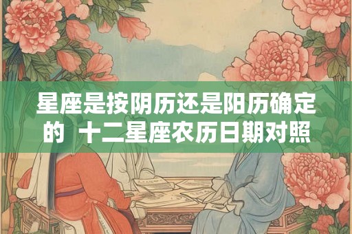 星座是按阴历还是阳历确定的  十二星座农历日期对照表