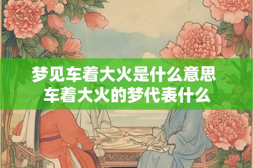 梦见车着大火是什么意思 车着大火的梦代表什么