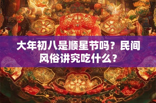 大年初八是顺星节吗？民间风俗讲究吃什么？