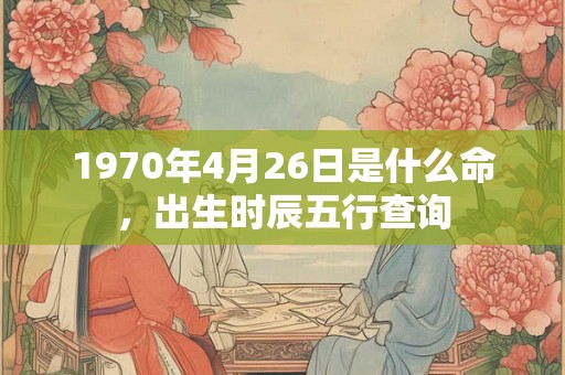 1970年4月26日是什么命，出生时辰五行查询