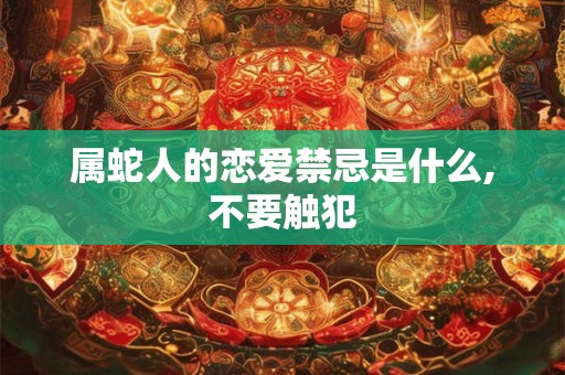 属蛇人的恋爱禁忌是什么,不要触犯