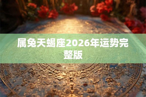 属兔天蝎座2026年运势完整版 属兔天蝎座2026年运势完整版