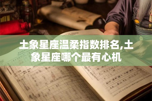 土象星座温柔指数排名,土象星座哪个最有心机