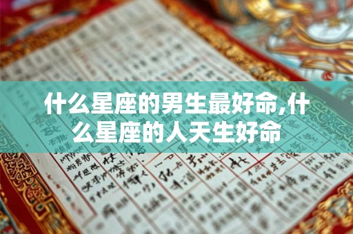 什么星座的男生最好命,什么星座的人天生好命
