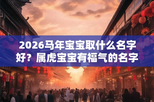 2026马年宝宝取什么名字好？属虎宝宝有福气的名字