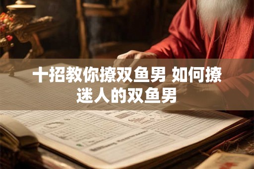 十招教你撩双鱼男 如何撩迷人的双鱼男