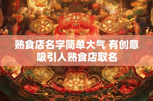 熟食店名字简单大气 有创意吸引人熟食店取名