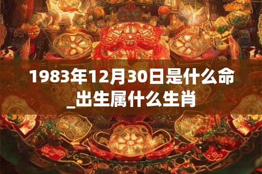 1983年12月30日是什么命_出生属什么生肖