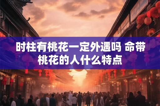 时柱有桃花一定外遇吗 命带桃花的人什么特点