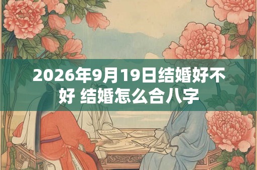 2026年9月19日结婚好不好 结婚怎么合八字