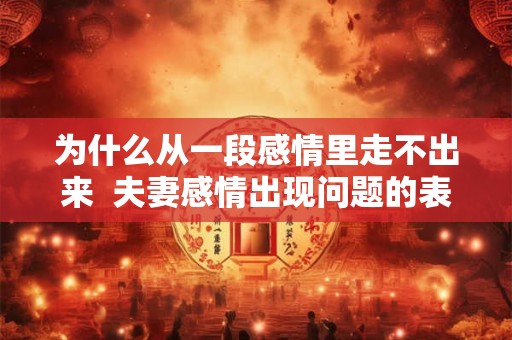 为什么从一段感情里走不出来  夫妻感情出现问题的表现