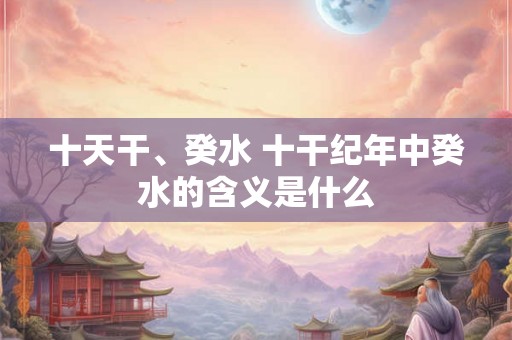 十天干、癸水 十干纪年中癸水的含义是什么