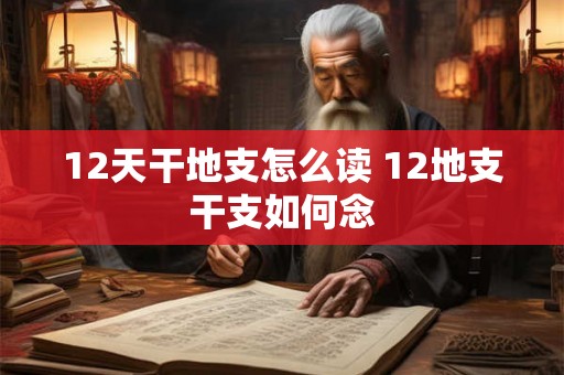 12天干地支怎么读 12地支干支如何念