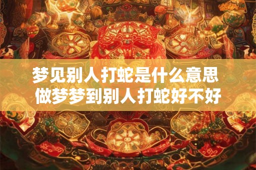 梦见别人打蛇是什么意思 做梦梦到别人打蛇好不好