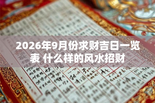 2026年9月份求财吉日一览表 什么样的风水招财