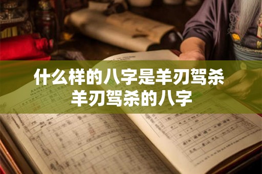 什么样的八字是羊刃驾杀 羊刃驾杀的八字