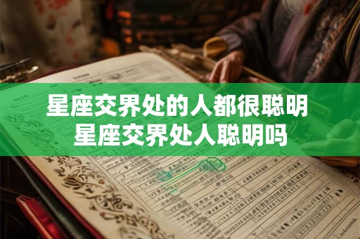 星座交界处的人都很聪明 星座交界处人聪明吗 星座交界处的人都很聪明 星座交界处人聪明吗