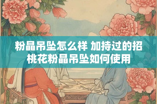 粉晶吊坠怎么样 加持过的招桃花粉晶吊坠如何使用