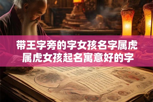 带王字旁的字女孩名字属虎 属虎女孩起名寓意好的字 带王字旁的字女孩名字属虎 属虎女孩起名寓意好的字