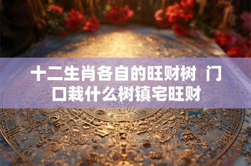 十二生肖各自的旺财树  门口栽什么树镇宅旺财