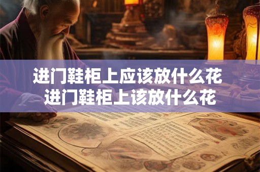 进门鞋柜上应该放什么花 进门鞋柜上该放什么花