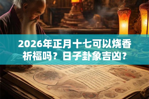 2026年正月十七可以烧香祈福吗?日子卦象吉凶? 2026年正月十七可以烧香祈福吗?日子卦象吉凶?