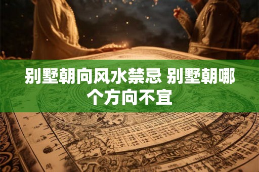 别墅朝向风水禁忌 别墅朝哪个方向不宜