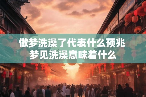做梦洗澡了代表什么预兆 梦见洗澡意味着什么